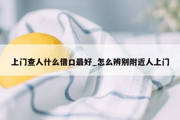 上门查人什么借口最好_怎么辨别附近人上门