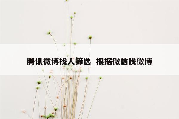 腾讯微博找人筛选_根据微信找微博