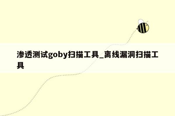 渗透测试goby扫描工具_离线漏洞扫描工具