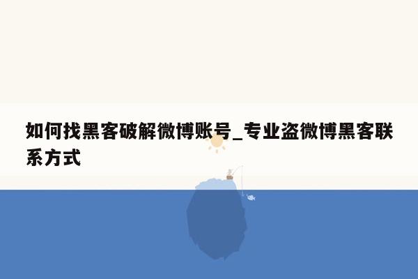 如何找黑客破解微博账号_专业盗微博黑客联系方式