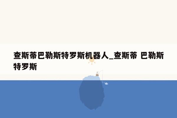 查斯蒂巴勒斯特罗斯机器人_查斯蒂 巴勒斯特罗斯