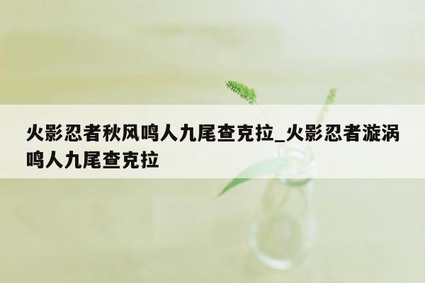 火影忍者秋风鸣人九尾查克拉_火影忍者漩涡鸣人九尾查克拉