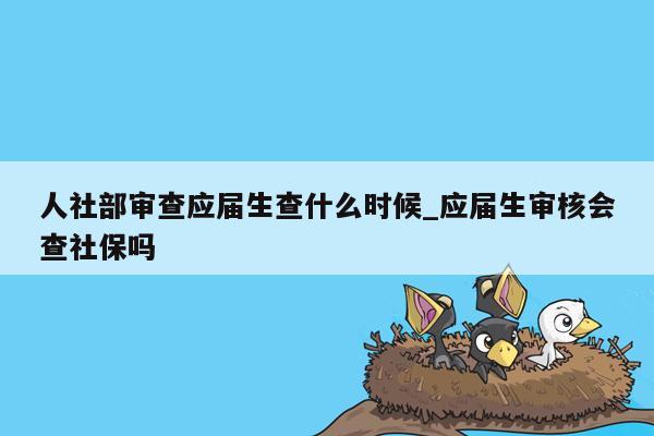 人社部审查应届生查什么时候_应届生审核会查社保吗