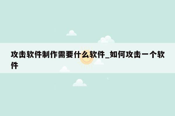 攻击软件制作需要什么软件_如何攻击一个软件