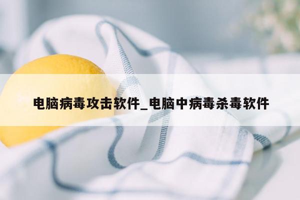 电脑病毒攻击软件_电脑中病毒杀毒软件