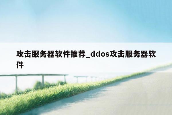 攻击服务器软件推荐_ddos攻击服务器软件