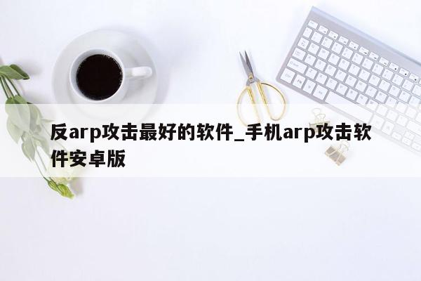 反arp攻击最好的软件_手机arp攻击软件安卓版