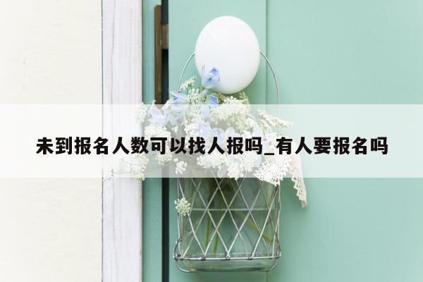 未到报名人数可以找人报吗_有人要报名吗