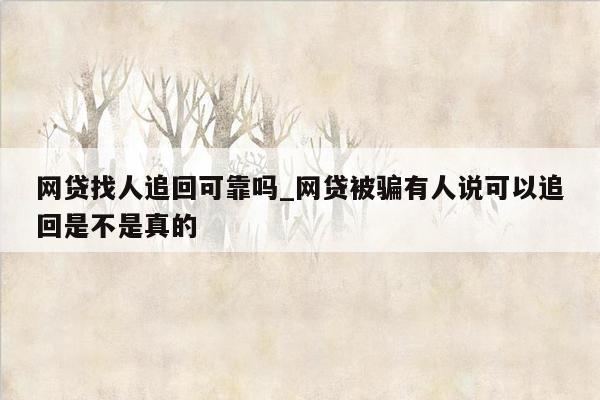 网贷找人追回可靠吗_网贷被骗有人说可以追回是不是真的