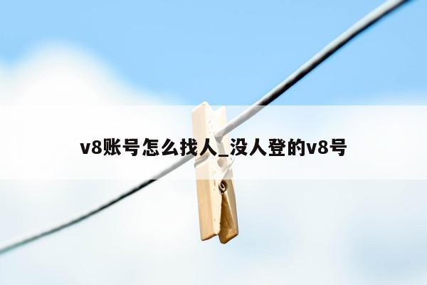 v8账号怎么找人_没人登的v8号