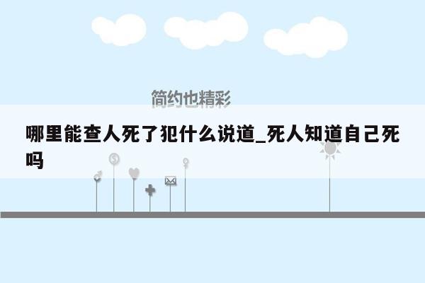 哪里能查人死了犯什么说道_死人知道自己死吗