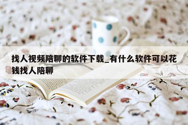 找人视频陪聊的软件下载_有什么软件可以花钱找人陪聊