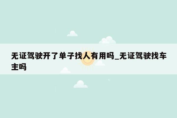 无证驾驶开了单子找人有用吗_无证驾驶找车主吗