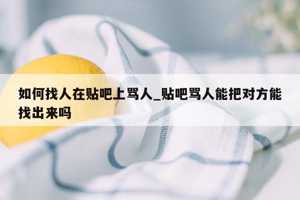 如何找人在贴吧上骂人_贴吧骂人能把对方能找出来吗