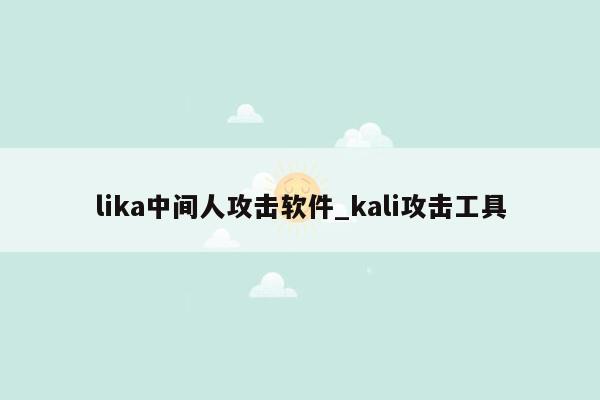 lika中间人攻击软件_kali攻击工具