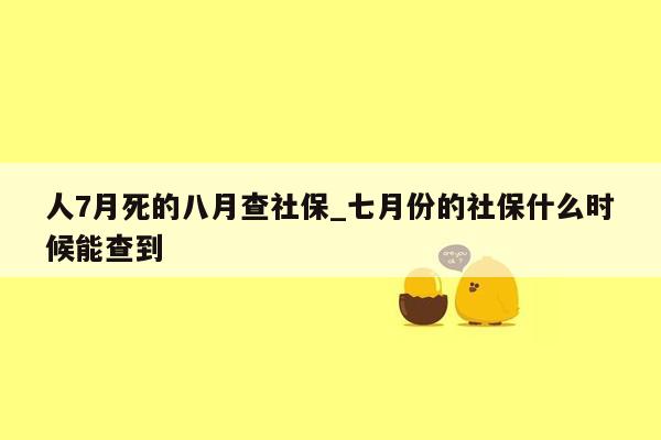 人7月死的八月查社保_七月份的社保什么时候能查到