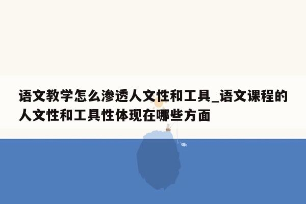 语文教学怎么渗透人文性和工具_语文课程的人文性和工具性体现在哪些方面