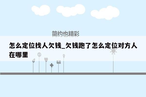 怎么定位找人欠钱_欠钱跑了怎么定位对方人在哪里