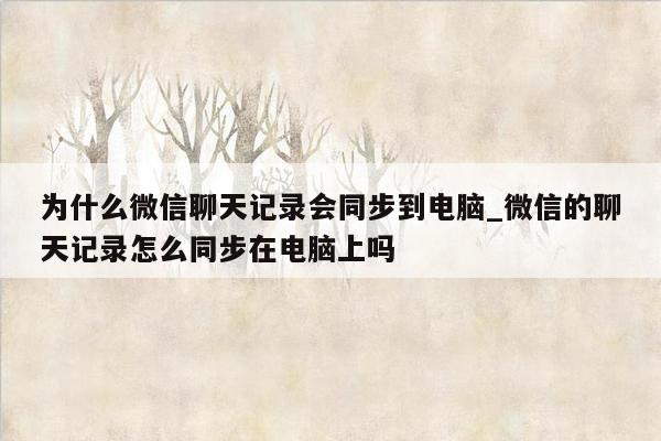 为什么微信聊天记录会同步到电脑_微信的聊天记录怎么同步在电脑上吗