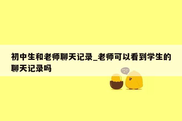 初中生和老师聊天记录_老师可以看到学生的聊天记录吗