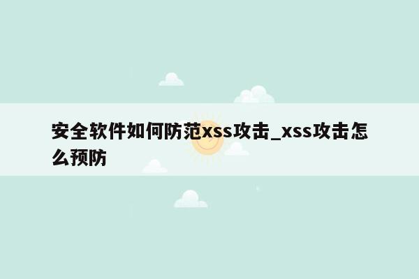 安全软件如何防范xss攻击_xss攻击怎么预防