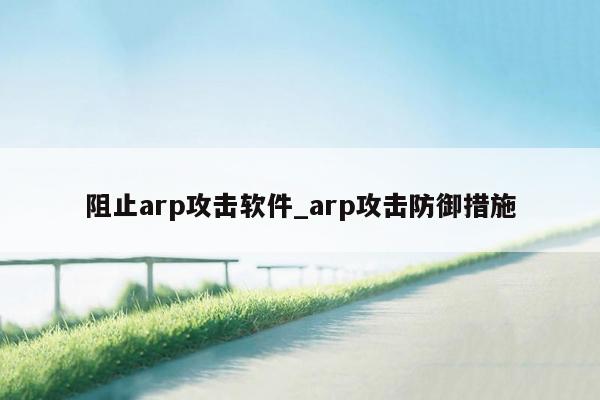 阻止arp攻击软件_arp攻击防御措施