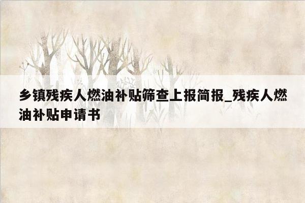 乡镇残疾人燃油补贴筛查上报简报_残疾人燃油补贴申请书