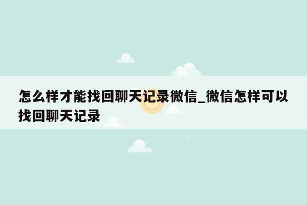 怎么样才能找回聊天记录微信_微信怎样可以找回聊天记录