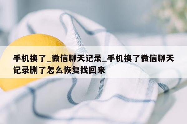 手机换了_微信聊天记录_手机换了微信聊天记录删了怎么恢复找回来