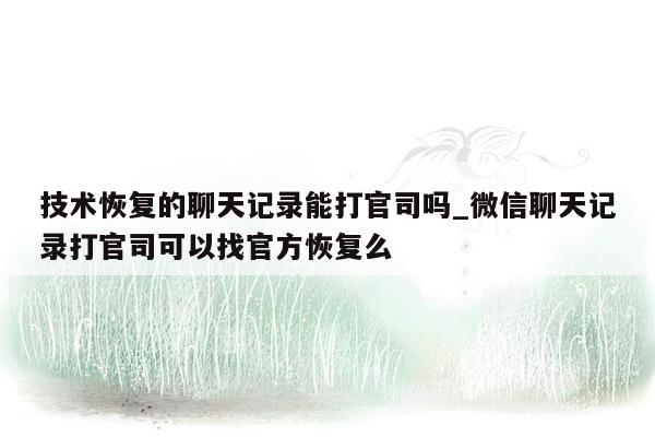 技术恢复的聊天记录能打官司吗_微信聊天记录打官司可以找官方恢复么