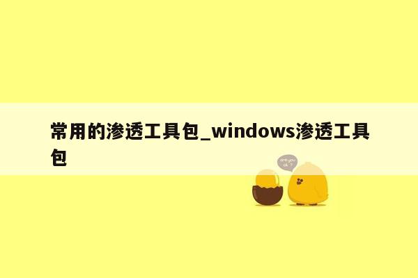 常用的渗透工具包_windows渗透工具包