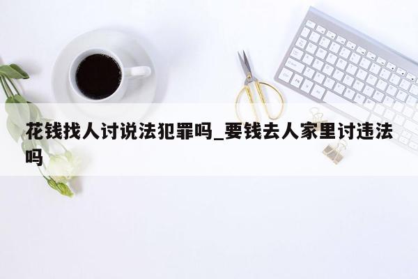 花钱找人讨说法犯罪吗_要钱去人家里讨违法吗