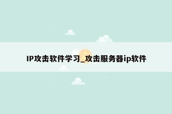 IP攻击软件学习_攻击服务器ip软件