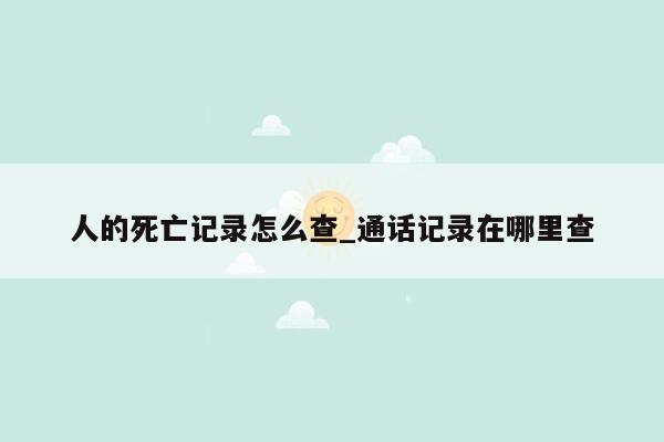 人的死亡记录怎么查_通话记录在哪里查