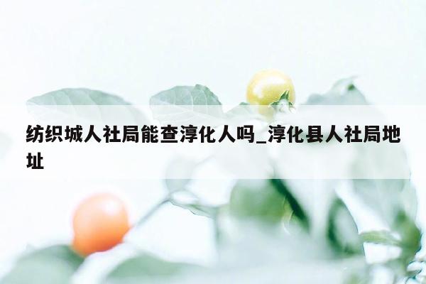 纺织城人社局能查淳化人吗_淳化县人社局地址