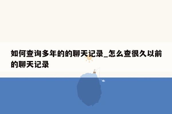 如何查询多年的的聊天记录_怎么查很久以前的聊天记录