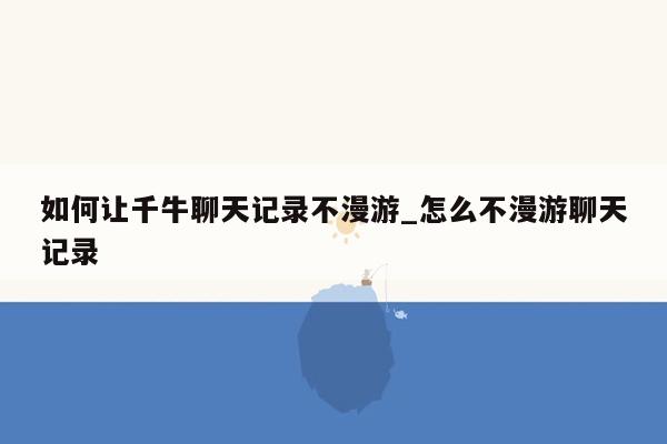 如何让千牛聊天记录不漫游_怎么不漫游聊天记录