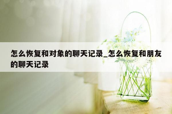 怎么恢复和对象的聊天记录_怎么恢复和朋友的聊天记录