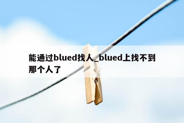 能通过blued找人_blued上找不到那个人了