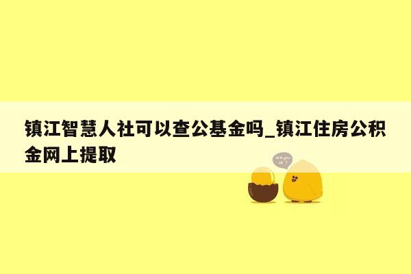 镇江智慧人社可以查公基金吗_镇江住房公积金网上提取