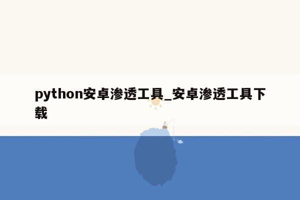 python安卓渗透工具_安卓渗透工具下载