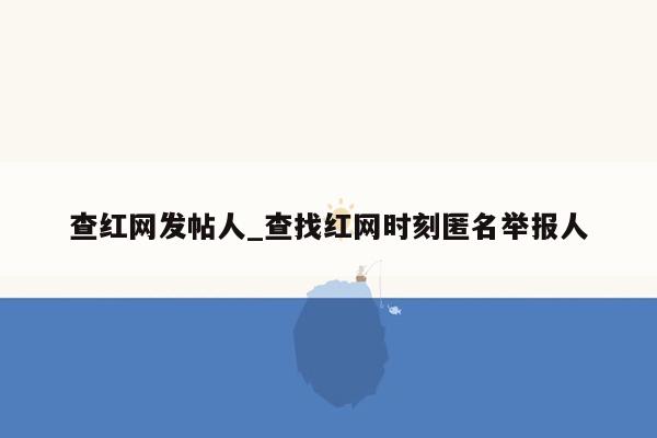 查红网发帖人_查找红网时刻匿名举报人