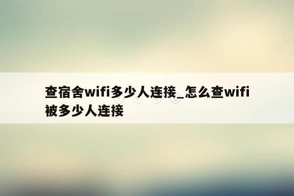 查宿舍wifi多少人连接_怎么查wifi被多少人连接