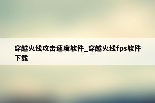 穿越火线攻击速度软件_穿越火线fps软件下载