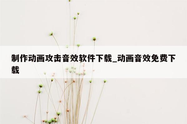 制作动画攻击音效软件下载_动画音效免费下载