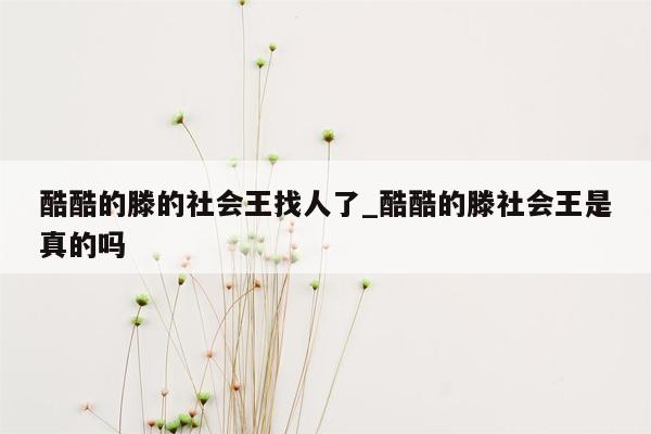 酷酷的滕的社会王找人了_酷酷的滕社会王是真的吗