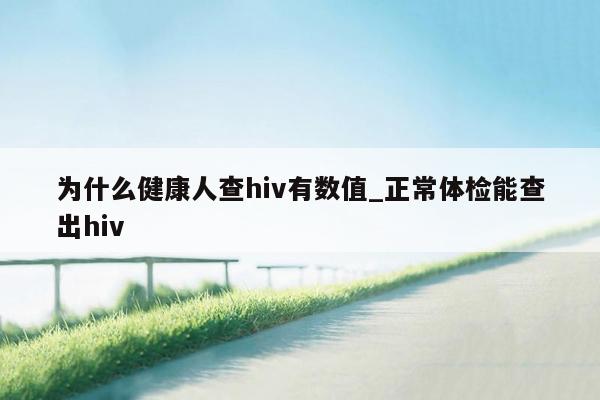 为什么健康人查hiv有数值_正常体检能查出hiv