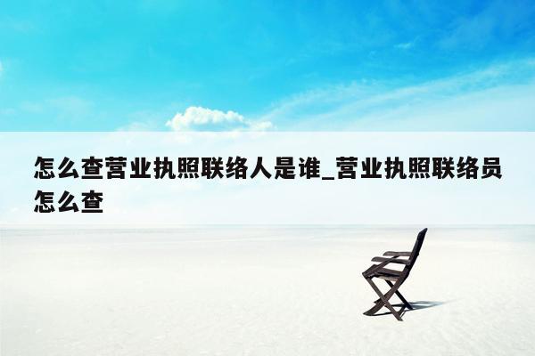 怎么查营业执照联络人是谁_营业执照联络员怎么查