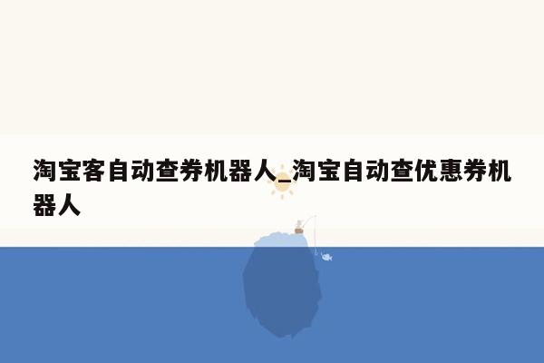 淘宝客自动查券机器人_淘宝自动查优惠券机器人