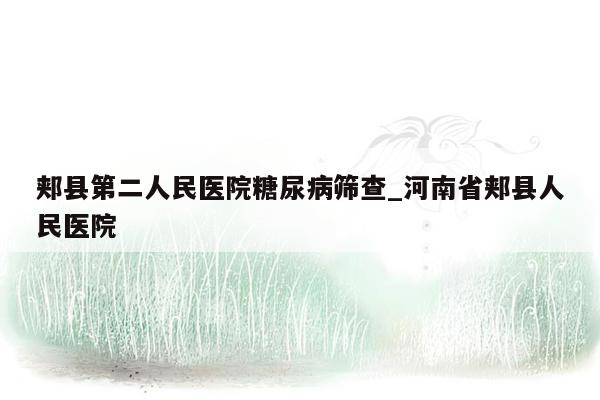 郏县第二人民医院糖尿病筛查_河南省郏县人民医院